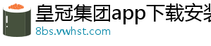 皇冠集团app下载安装官方版